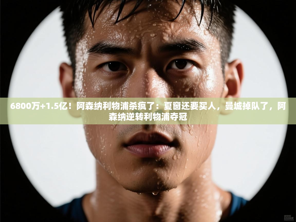 6800万+1.5亿！阿森纳利物浦杀疯了：夏窗还要买人，曼城掉队了，阿森纳逆转利物浦夺冠