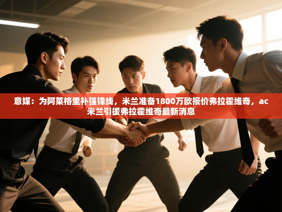 意媒：为阿莱格里补强锋线，米兰准备1800万欧报价弗拉霍维奇，ac米兰引援弗拉霍维奇最新消息
