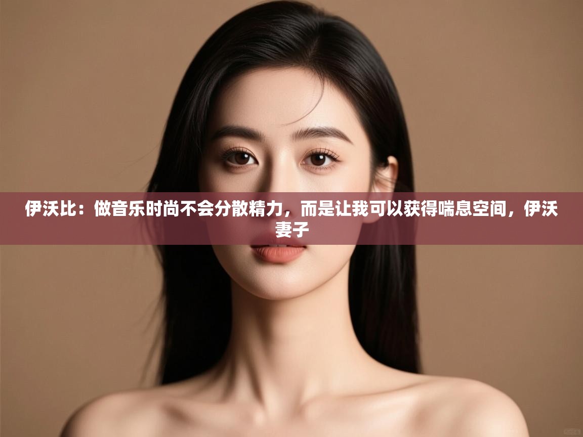 伊沃比：做音乐时尚不会分散精力，而是让我可以获得喘息空间，伊沃妻子