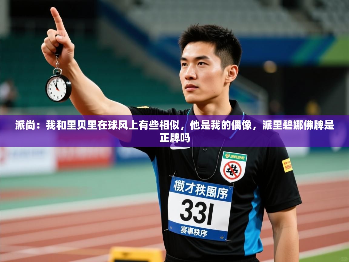 派尚：我和里贝里在球风上有些相似，他是我的偶像，派里碧娜佛牌是正牌吗  第1张