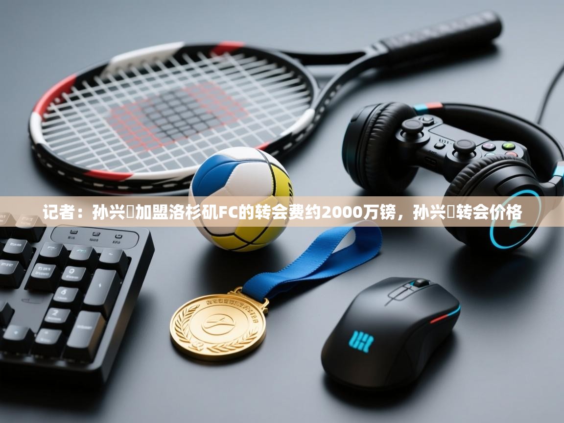 记者：孙兴慜加盟洛杉矶FC的转会费约2000万镑，孙兴慜转会价格  第1张