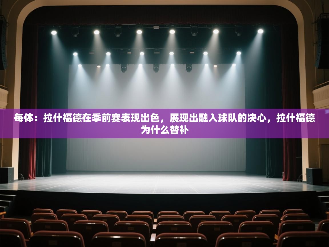 每体：拉什福德在季前赛表现出色，展现出融入球队的决心，拉什福德为什么替补  第1张